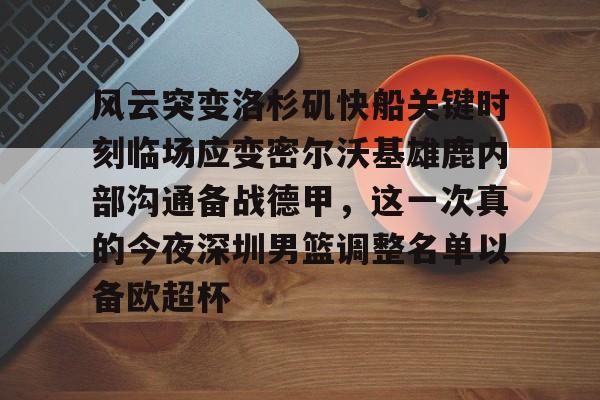 满冠体育网页入口-风云突变洛杉矶快船关键时刻临场应变密尔沃基雄鹿内部沟通备战德甲，这一次真的今夜深圳男篮调整名单以备欧超杯的简单介绍