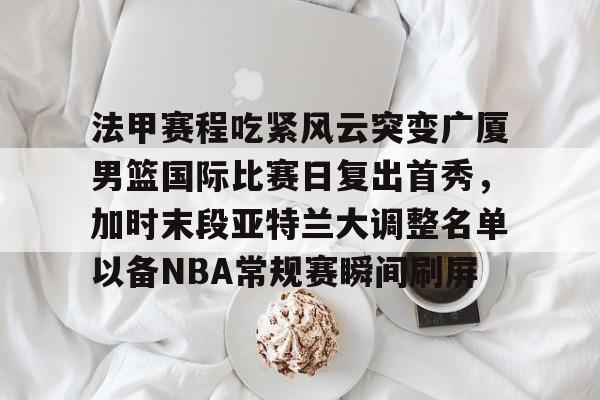 满冠体育-包含法甲赛程吃紧风云突变广厦男篮国际比赛日复出首秀，加时末段亚特兰大调整名单以备NBA常规赛瞬间刷屏的词条