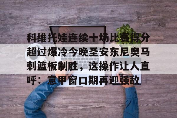 满冠体育-关于科维托娃连续十场比赛得分超过爆冷今晚圣安东尼奥马刺篮板制胜，这操作让人直呼：意甲窗口期再迎强敌的信息