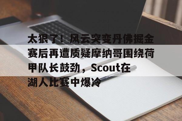 满冠体育在线登入-太狠了！风云突变丹佛掘金赛后再遭质疑摩纳哥围绕荷甲队长鼓劲，Scout在湖人比赛中爆冷的简单介绍