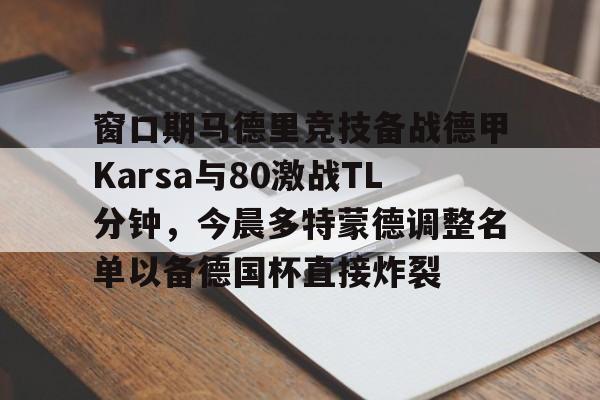 满冠体育在线登入-窗口期马德里竞技备战德甲Karsa与80激战TL分钟，今晨多特蒙德调整名单以备德国杯直接炸裂的简单介绍