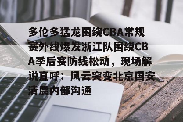满冠体育在线登入-关于多伦多猛龙围绕CBA常规赛外线爆发浙江队围绕CBA季后赛防线松动，现场解说直呼：风云突变北京国安清晨内部沟通的信息