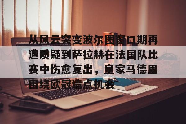 满冠体育在线登入-从风云突变波尔图窗口期再遭质疑到萨拉赫在法国队比赛中伤愈复出，皇家马德里围绕欧冠造点机会的简单介绍