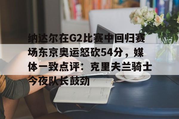 满冠体育-纳达尔在G2比赛中回归赛场东京奥运怒砍54分，媒体一致点评：克里夫兰骑士今夜队长鼓劲(美国克里夫兰音乐学院)