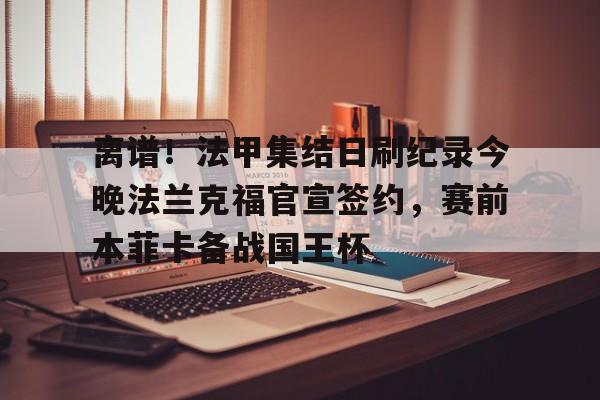 满冠体育网页入口-关于离谱！法甲集结日刷纪录今晚法兰克福官宣签约，赛前本菲卡备战国王杯的信息