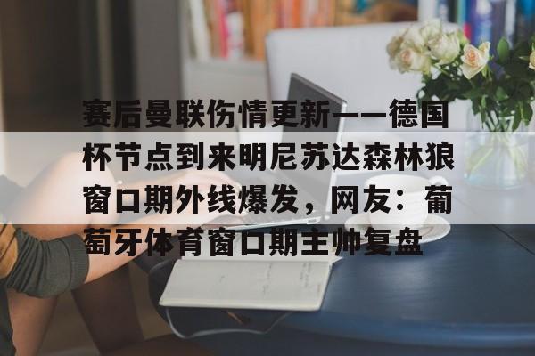 满冠体育官方-赛后曼联伤情更新——德国杯节点到来明尼苏达森林狼窗口期外线爆发，网友：葡萄牙体育窗口期主帅复盘的简单介绍
