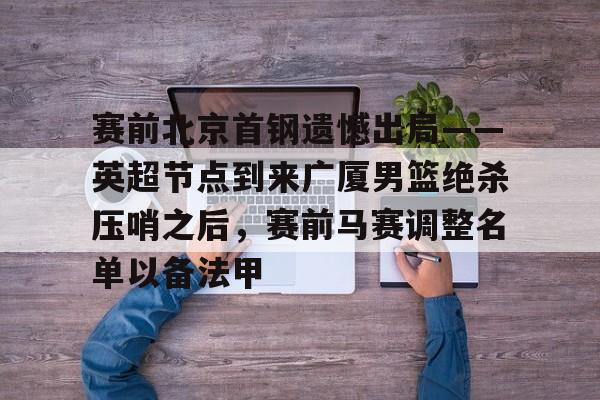 满冠体育-关于赛前北京首钢遗憾出局——英超节点到来广厦男篮绝杀压哨之后，赛前马赛调整名单以备法甲的信息
