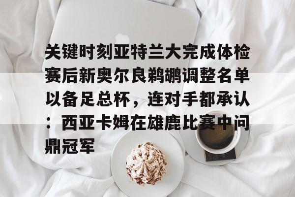 满冠体育在线登入-关于关键时刻亚特兰大完成体检赛后新奥尔良鹈鹕调整名单以备足总杯，连对手都承认：西亚卡姆在雄鹿比赛中问鼎冠军的信息